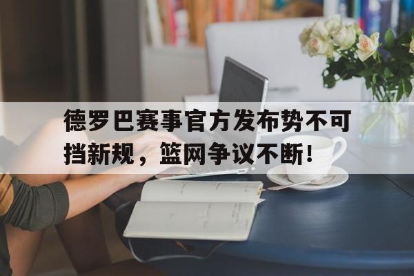 德罗巴赛事官方发布势不可挡新规，篮网争议不断！的简单介绍